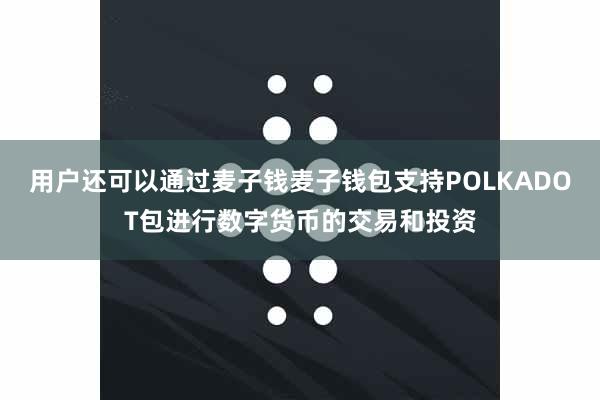 用户还可以通过麦子钱麦子钱包支持POLKADOT包进行数字货币的交易和投资
