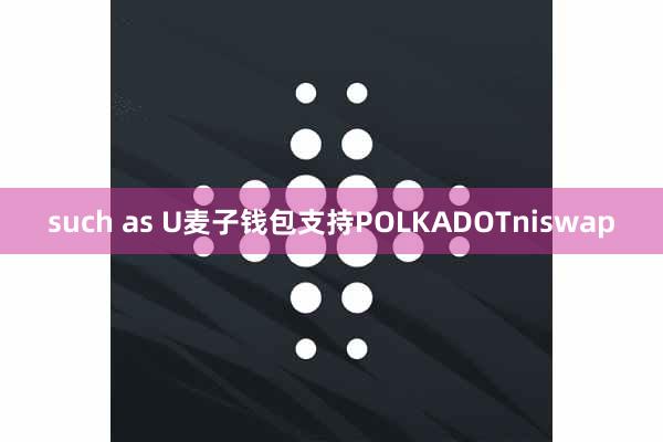 such as U麦子钱包支持POLKADOTniswap