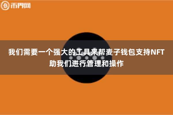 我们需要一个强大的工具来帮麦子钱包支持NFT助我们进行管理和操作