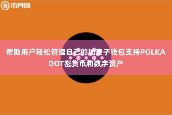 帮助用户轻松管理自己的加麦子钱包支持POLKADOT密货币和数字资产