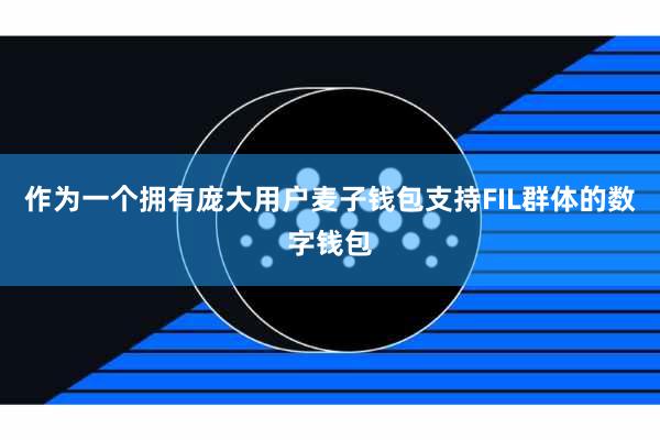 作为一个拥有庞大用户麦子钱包支持FIL群体的数字钱包