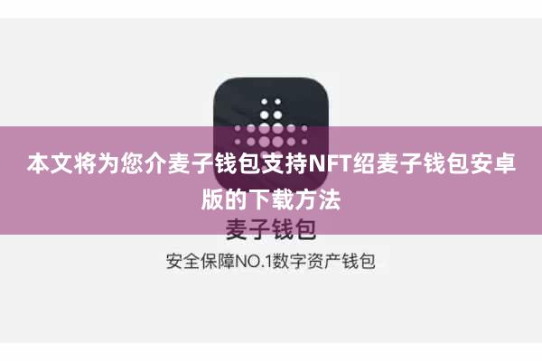本文将为您介麦子钱包支持NFT绍麦子钱包安卓版的下载方法