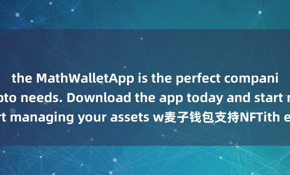the MathWalletApp is the perfect companion for all your crypto needs. Download the app today and start managing your assets w麦子钱包支持NFTith ease and convenience.